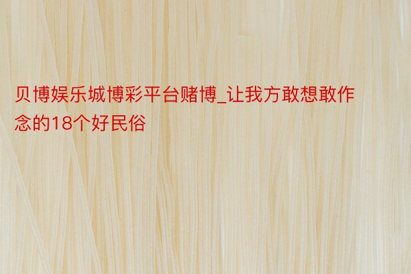 贝博娱乐城博彩平台赌博_让我方敢想敢作念的18个好民俗