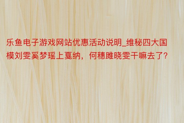 乐鱼电子游戏网站优惠活动说明_维秘四大国模刘雯奚梦瑶上戛纳，何穗雎晓雯干嘛去了？