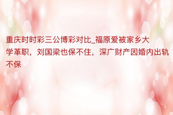 重庆时时彩三公博彩对比_福原爱被家乡大学革职，刘国梁也保不住，深广财产因婚内出轨不保