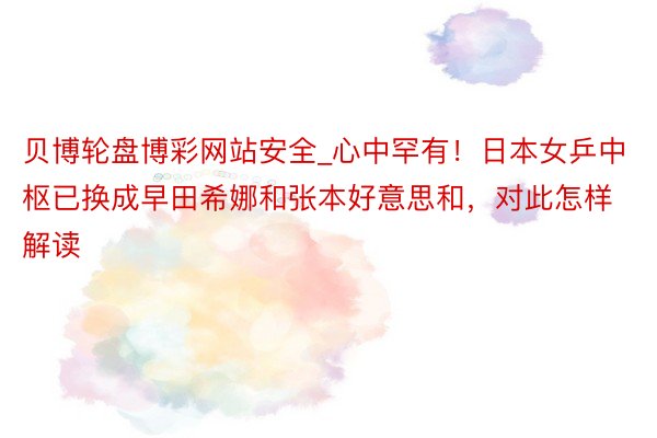 贝博轮盘博彩网站安全_心中罕有！日本女乒中枢已换成早田希娜和张本好意思和，对此怎样解读