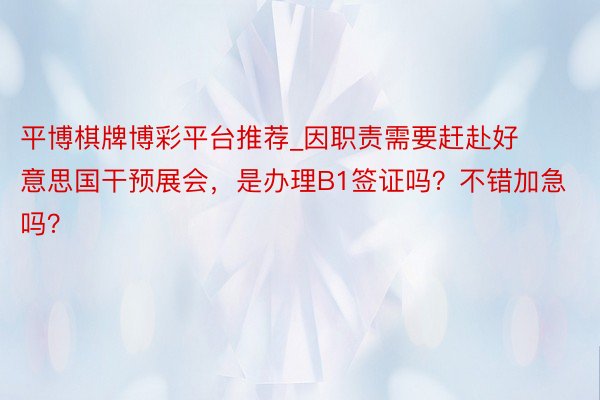平博棋牌博彩平台推荐_因职责需要赶赴好意思国干预展会，是办理B1签证吗？不错加急吗？