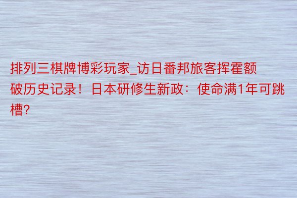 排列三棋牌博彩玩家_访日番邦旅客挥霍额破历史记录！日本研修生新政：使命满1年可跳槽？