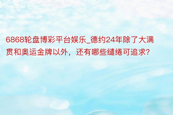 6868轮盘博彩平台娱乐_德约24年除了大满贯和奥运金牌以外，还有哪些缱绻可追求？