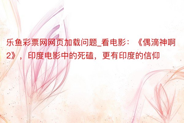 乐鱼彩票网网页加载问题_看电影：《偶滴神啊 2》，印度电影中的死磕，更有印度的信仰