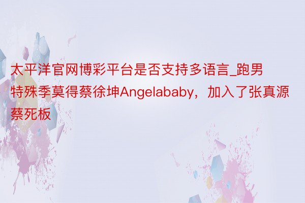 太平洋官网博彩平台是否支持多语言_跑男特殊季莫得蔡徐坤Angelababy，加入了张真源蔡死板