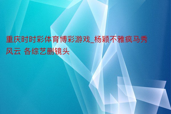 重庆时时彩体育博彩游戏_杨颖不雅疯马秀风云 各综艺删镜头