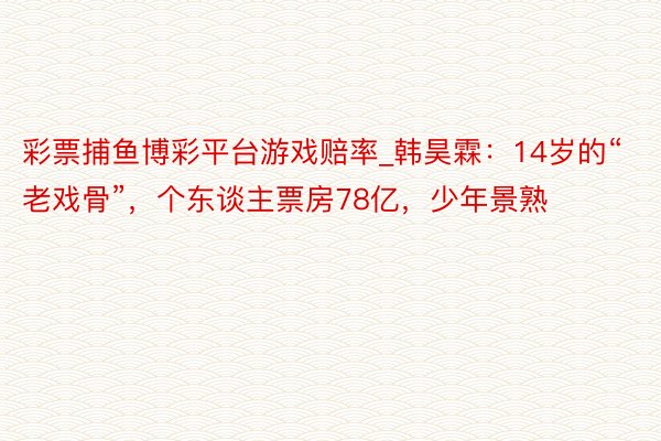 彩票捕鱼博彩平台游戏赔率_韩昊霖：14岁的“老戏骨”，个东谈主票房78亿，少年景熟