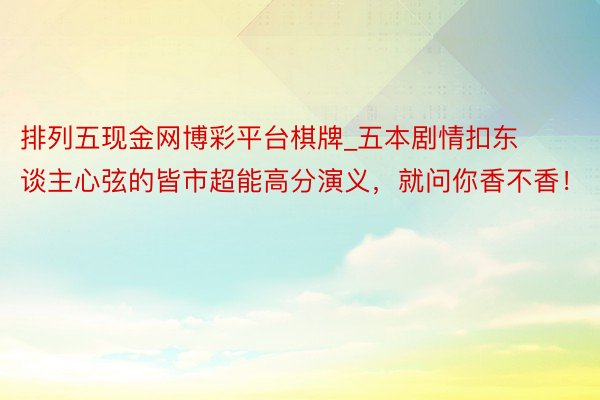 排列五现金网博彩平台棋牌_五本剧情扣东谈主心弦的皆市超能高分演义，就问你香不香！