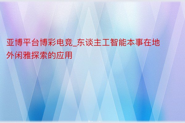 亚博平台博彩电竞_东谈主工智能本事在地外闲雅探索的应用