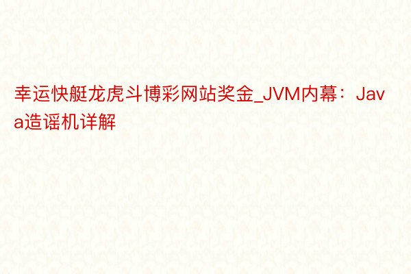 幸运快艇龙虎斗博彩网站奖金_JVM内幕：Java造谣机详解