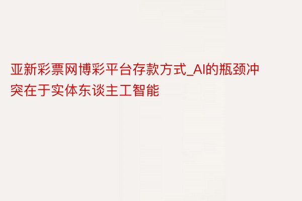 亚新彩票网博彩平台存款方式_AI的瓶颈冲突在于实体东谈主工智能