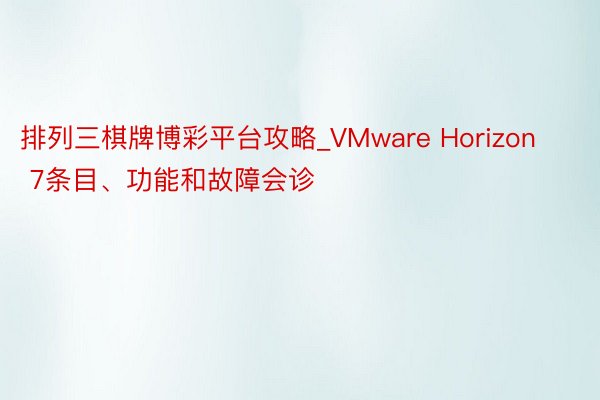 排列三棋牌博彩平台攻略_VMware Horizon 7条目、功能和故障会诊