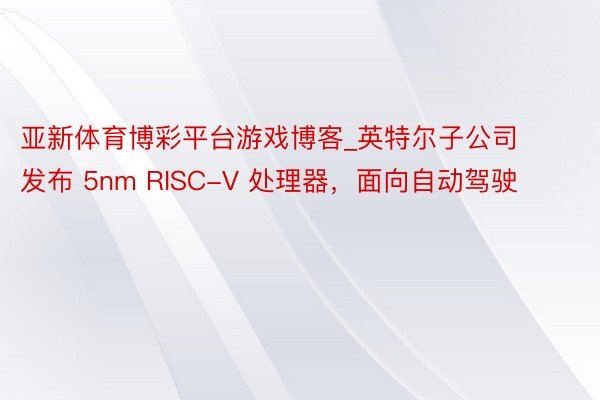 亚新体育博彩平台游戏博客_英特尔子公司发布 5nm RISC-V 处理器，面向自动驾驶