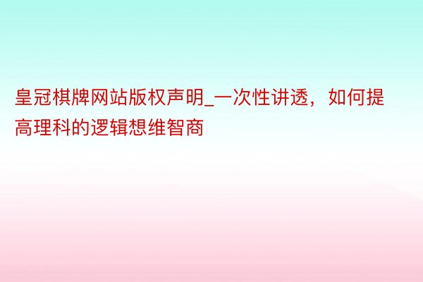 皇冠棋牌网站版权声明_一次性讲透，如何提高理科的逻辑想维智商