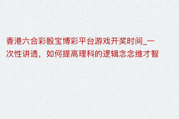 香港六合彩骰宝博彩平台游戏开奖时间_一次性讲透，如何提高理科的逻辑念念维才智