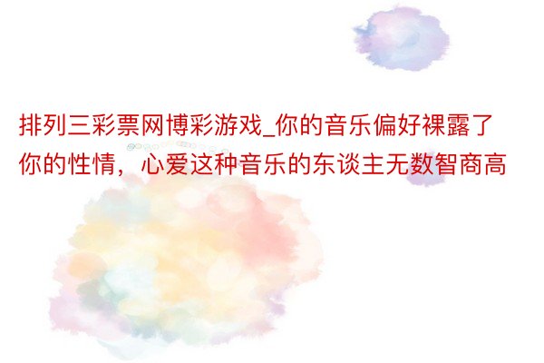 排列三彩票网博彩游戏_你的音乐偏好裸露了你的性情，心爱这种音乐的东谈主无数智商高