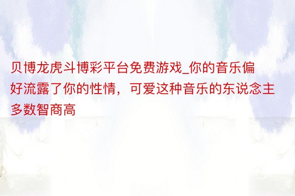 贝博龙虎斗博彩平台免费游戏_你的音乐偏好流露了你的性情，可爱这种音乐的东说念主多数智商高