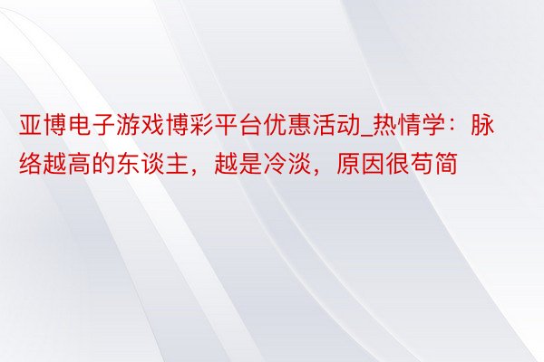 亚博电子游戏博彩平台优惠活动_热情学：脉络越高的东谈主，越是冷淡，原因很苟简