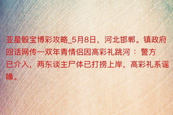 亚星骰宝博彩攻略_5月8日，河北邯郸。镇政府回话网传一双年青情侣因高彩礼跳河 ：警方已介入，两东谈主尸体已打捞上岸，高彩礼系谣喙。