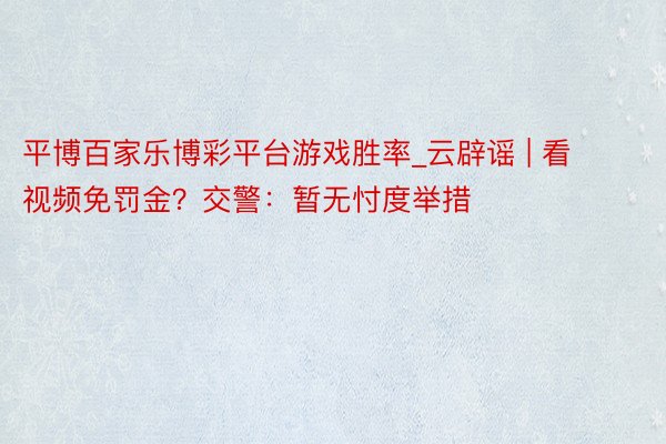 平博百家乐博彩平台游戏胜率_云辟谣 | 看视频免罚金？交警：暂无忖度举措