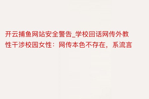 开云捕鱼网站安全警告_学校回话网传外教性干涉校园女性：网传本色不存在，系流言