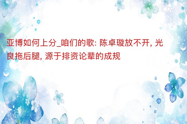 亚博如何上分_咱们的歌: 陈卓璇放不开， 光良拖后腿， 源于排资论辈的成规
