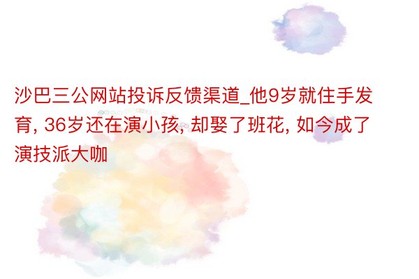 沙巴三公网站投诉反馈渠道_他9岁就住手发育， 36岁还在演小孩， 却娶了班花， 如今成了演技派大咖