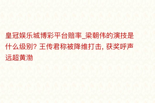 皇冠娱乐城博彩平台赔率_梁朝伟的演技是什么级别? 王传君称被降维打击， 获奖呼声远超黄渤