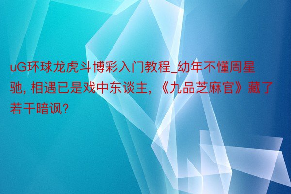 uG环球龙虎斗博彩入门教程_幼年不懂周星驰， 相遇已是戏中东谈主， 《九品芝麻官》藏了若干暗讽?