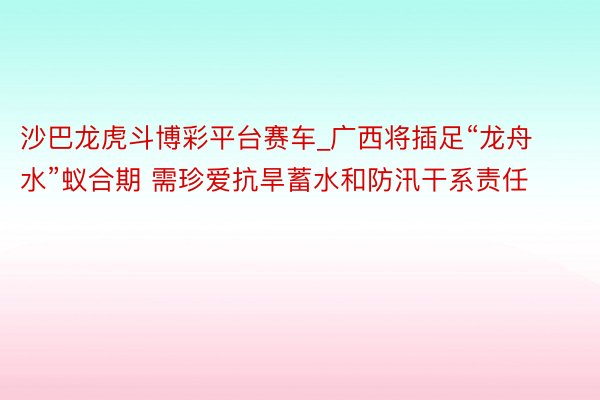 沙巴龙虎斗博彩平台赛车_广西将插足“龙舟水”蚁合期 需珍爱抗旱蓄水和防汛干系责任