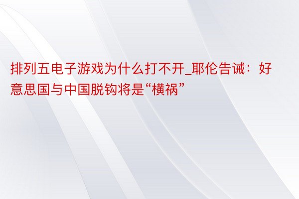 排列五电子游戏为什么打不开_耶伦告诫：好意思国与中国脱钩将是“横祸”