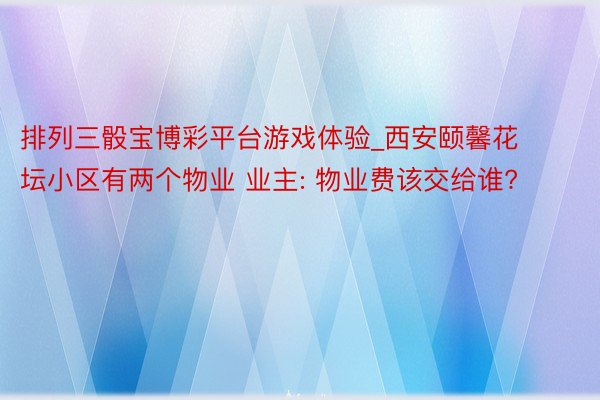 排列三骰宝博彩平台游戏体验_西安颐馨花坛小区有两个物业 业主: 物业费该交给谁?