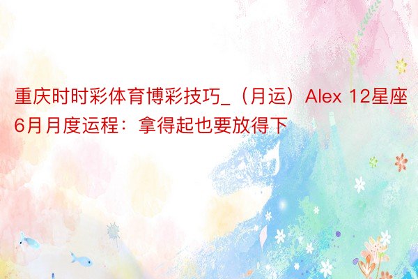 重庆时时彩体育博彩技巧_（月运）Alex 12星座6月月度运程：拿得起也要放得下