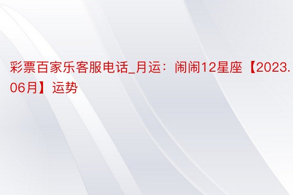 彩票百家乐客服电话_月运：闹闹12星座【2023.06月】运势