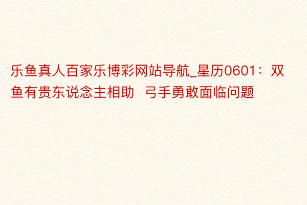 乐鱼真人百家乐博彩网站导航_星历0601：双鱼有贵东说念主相助  弓手勇敢面临问题