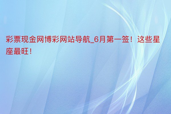 彩票现金网博彩网站导航_6月第一签！这些星座最旺！