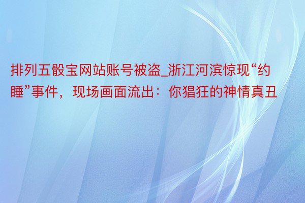 排列五骰宝网站账号被盗_浙江河滨惊现“约睡”事件，现场画面流出：你猖狂的神情真丑