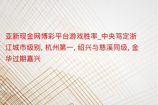 亚新现金网博彩平台游戏胜率_中央笃定浙江城市级别， 杭州第一， 绍兴与慈溪同级， 金华过期嘉兴