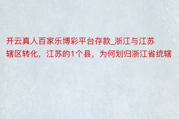 开云真人百家乐博彩平台存款_浙江与江苏辖区转化，江苏的1个县，为何划归浙江省统辖